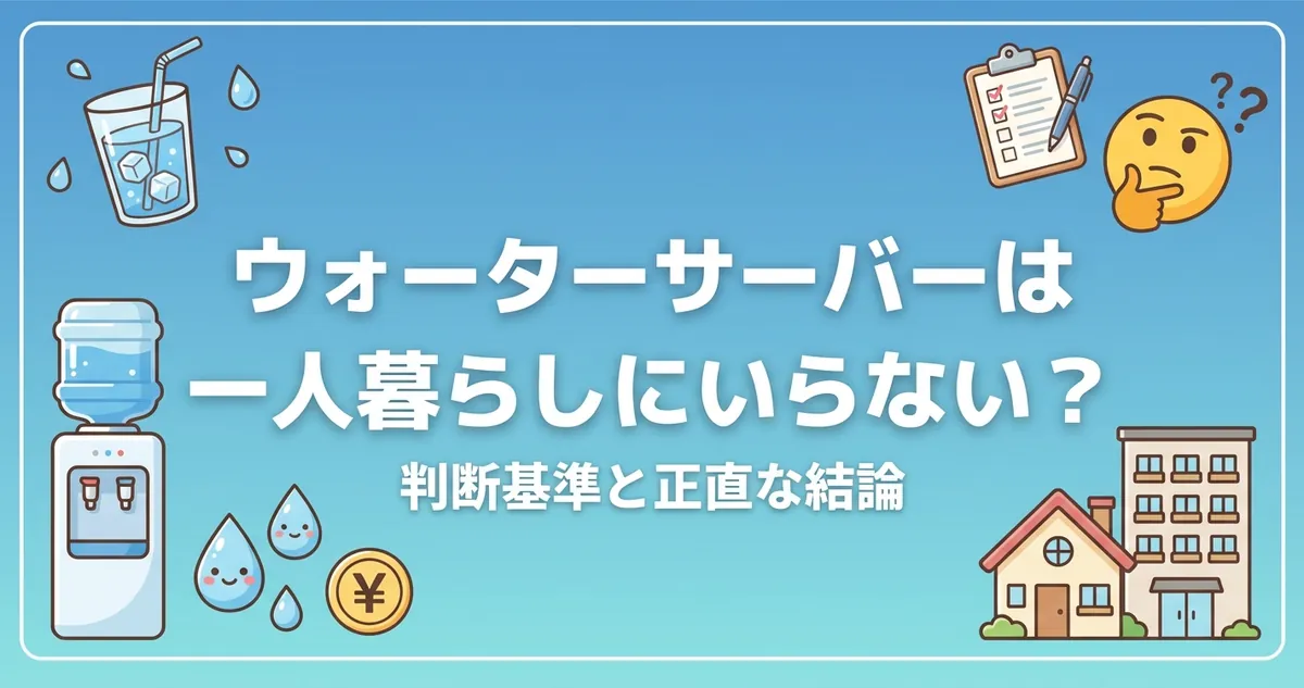 ウォーターサーバーは一人暮らしにいらない？判断基準と正直な結論